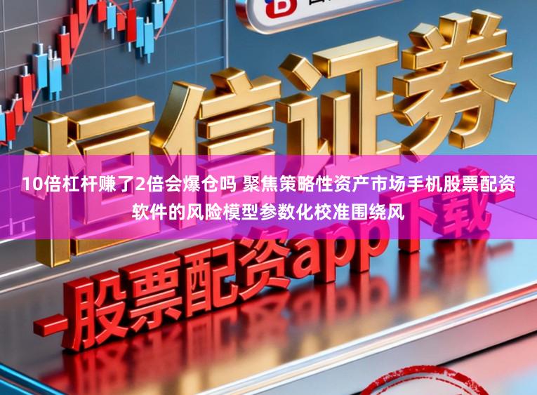10倍杠杆赚了2倍会爆仓吗 聚焦策略性资产市场手机股票配资软件的风险模型参数化校准围绕风
