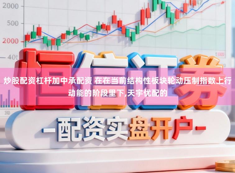 炒股配资杠杆加中承配资 在在当前结构性板块轮动压制指数上行动能的阶段里下，天宇优配的