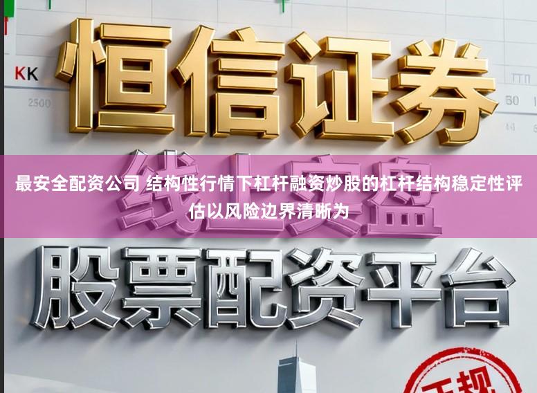 最安全配资公司 结构性行情下杠杆融资炒股的杠杆结构稳定性评估以风险边界清晰为