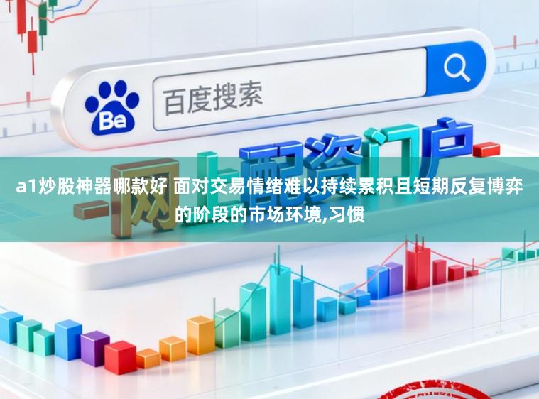 a1炒股神器哪款好 面对交易情绪难以持续累积且短期反复博弈的阶段的市场环境，习惯