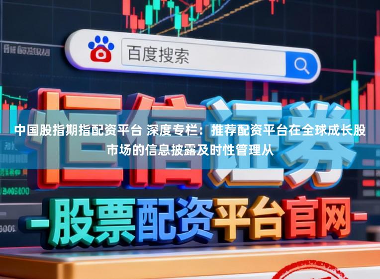 中国股指期指配资平台 深度专栏：推荐配资平台在全球成长股市场的信息披露及时性管理从