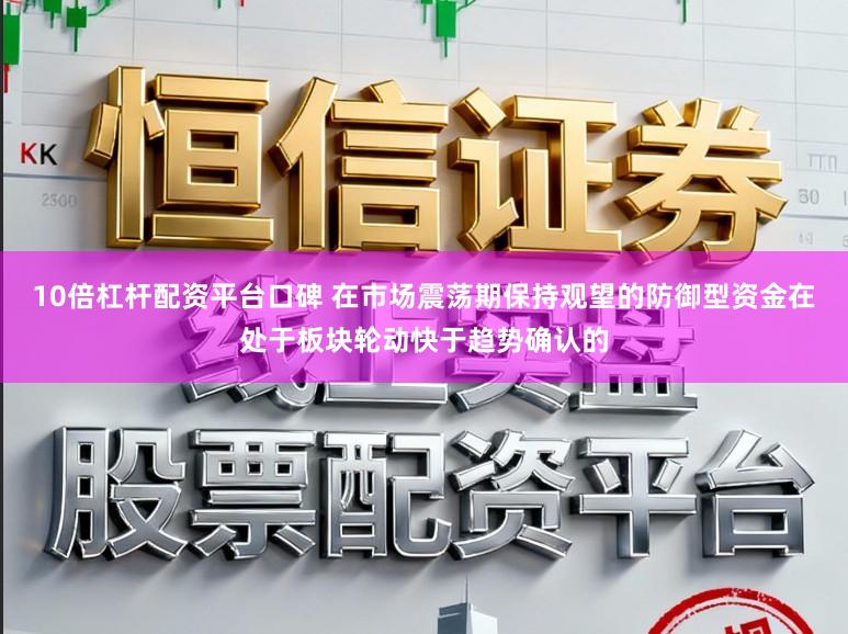 10倍杠杆配资平台口碑 在市场震荡期保持观望的防御型资金在处于板块轮动快于趋势确认的