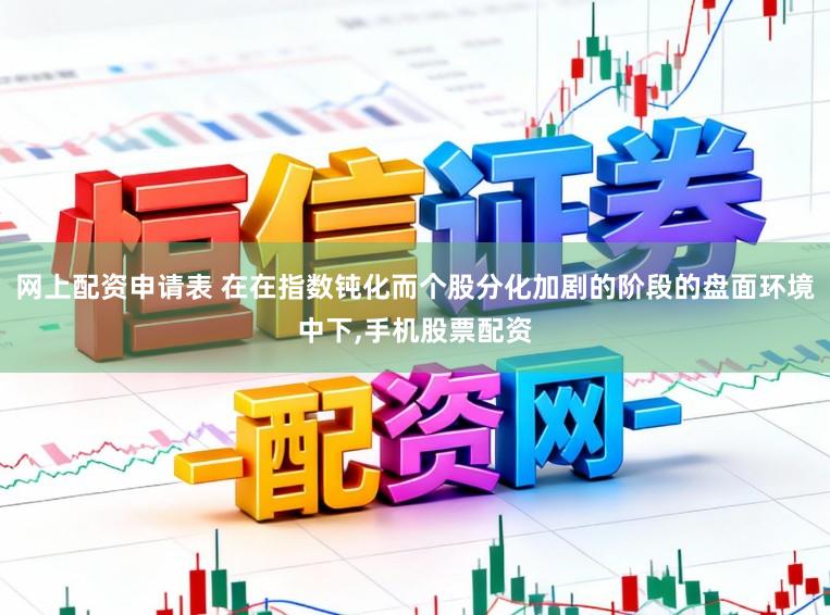 网上配资申请表 在在指数钝化而个股分化加剧的阶段的盘面环境中下，手机股票配资