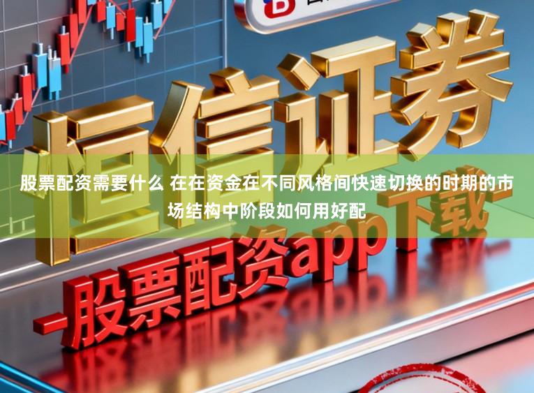 股票配资需要什么 在在资金在不同风格间快速切换的时期的市场结构中阶段如何用好配