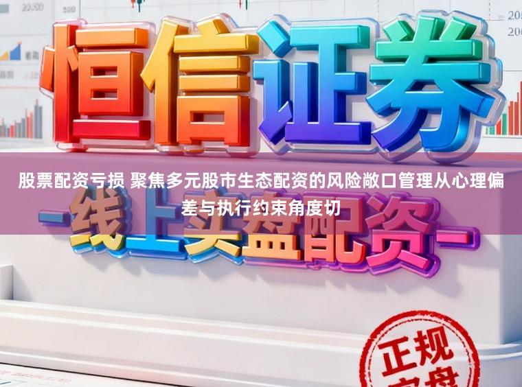 股票配资亏损 聚焦多元股市生态配资的风险敞口管理从心理偏差与执行约束角度切