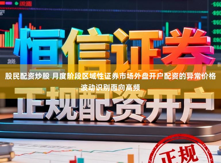 股民配资炒股 月度阶段区域性证券市场外盘开户配资的异常价格波动识别面向高频