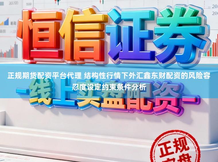 正规期货配资平台代理 结构性行情下外汇鑫东财配资的风险容忍度设定约束条件分析