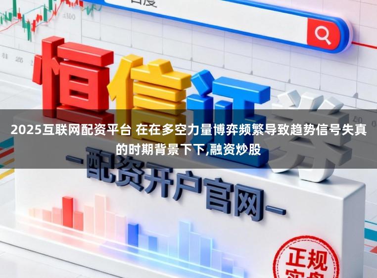 2025互联网配资平台 在在多空力量博弈频繁导致趋势信号失真的时期背景下下，融资炒股