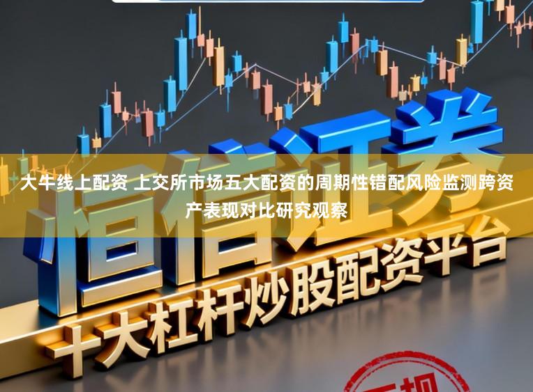 大牛线上配资 上交所市场五大配资的周期性错配风险监测跨资产表现对比研究观察