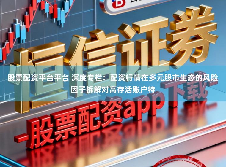 股票配资平台平台 深度专栏：配资行情在多元股市生态的风险因子拆解对高存活账户特
