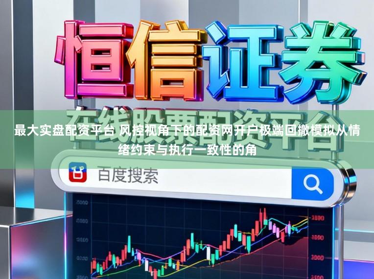 最大实盘配资平台 风控视角下的配资网开户极端回撤模拟从情绪约束与执行一致性的角