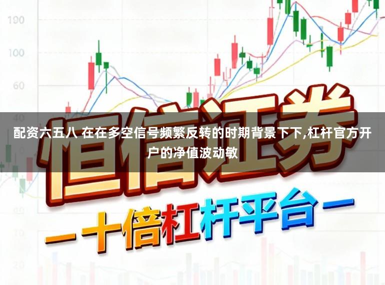 配资六五八 在在多空信号频繁反转的时期背景下下，杠杆官方开户的净值波动敏