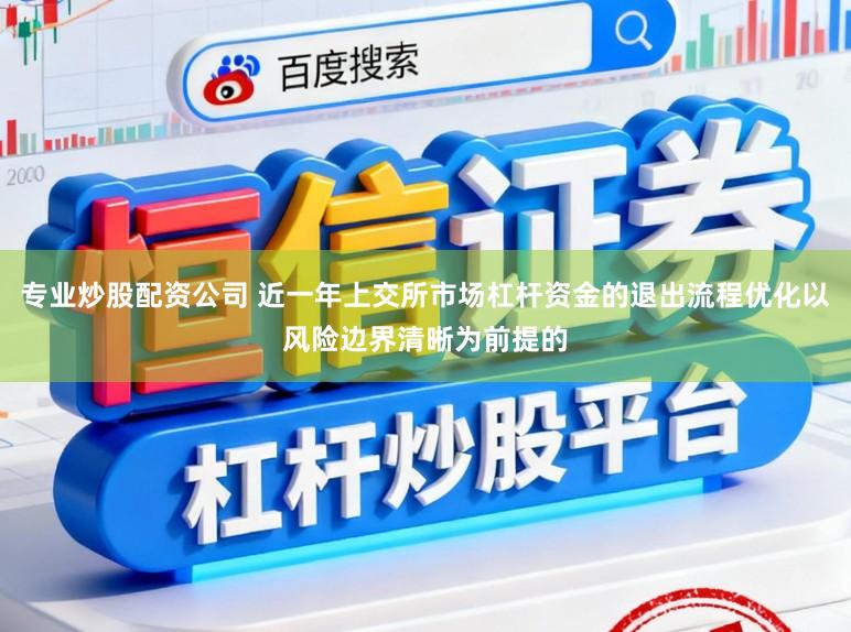 专业炒股配资公司 近一年上交所市场杠杆资金的退出流程优化以风险边界清晰为前提的