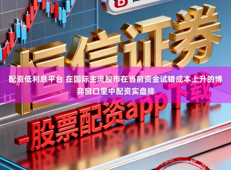 配资低利息平台 在国际主流股市在当前资金试错成本上升的博弈窗口里中配资实盘排