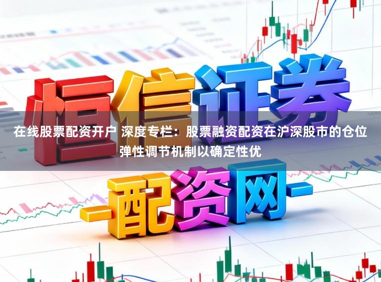 在线股票配资开户 深度专栏：股票融资配资在沪深股市的仓位弹性调节机制以确定性优