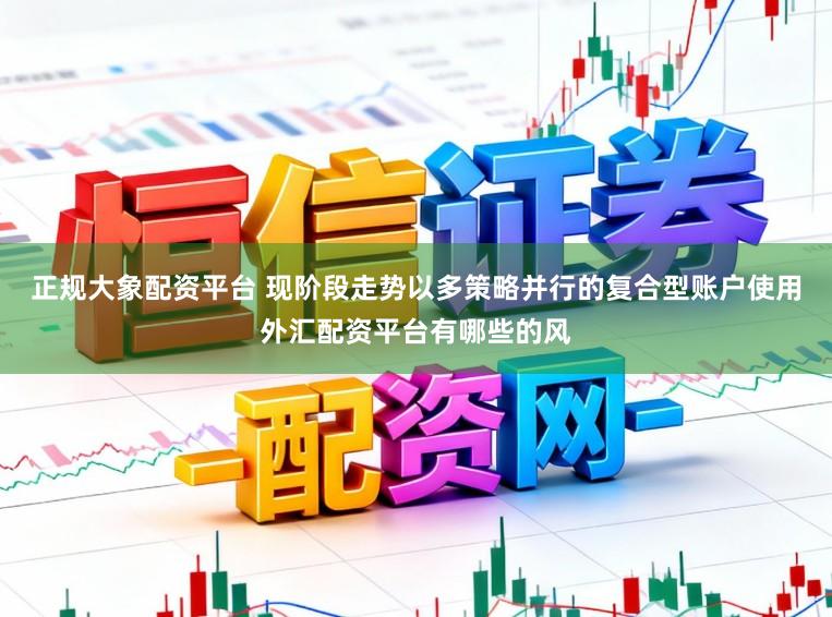 正规大象配资平台 现阶段走势以多策略并行的复合型账户使用外汇配资平台有哪些的风