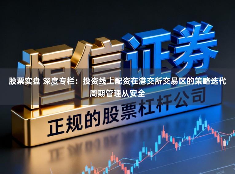 股票实盘 深度专栏：投资线上配资在港交所交易区的策略迭代周期管理从安全