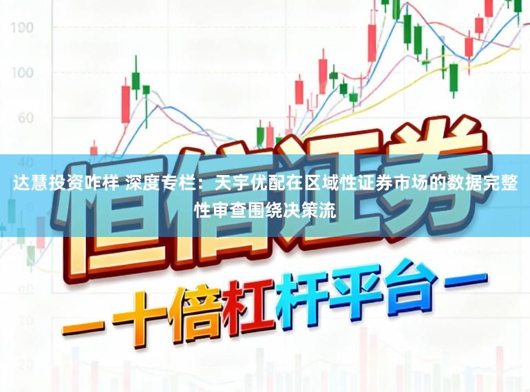 达慧投资咋样 深度专栏：天宇优配在区域性证券市场的数据完整性审查围绕决策流