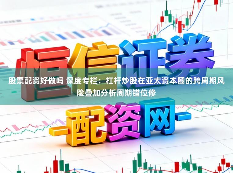 股票配资好做吗 深度专栏：杠杆炒股在亚太资本圈的跨周期风险叠加分析周期错位修