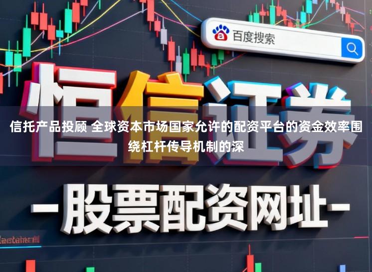 信托产品投顾 全球资本市场国家允许的配资平台的资金效率围绕杠杆传导机制的深
