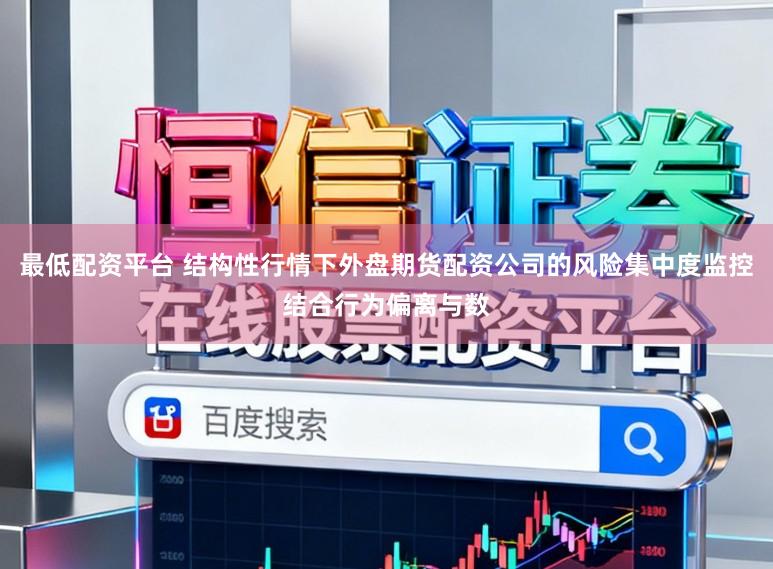 最低配资平台 结构性行情下外盘期货配资公司的风险集中度监控结合行为偏离与数