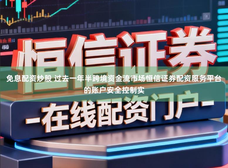 免息配资炒股 过去一年半跨境资金流市场恒信证券配资服务平台的账户安全控制实