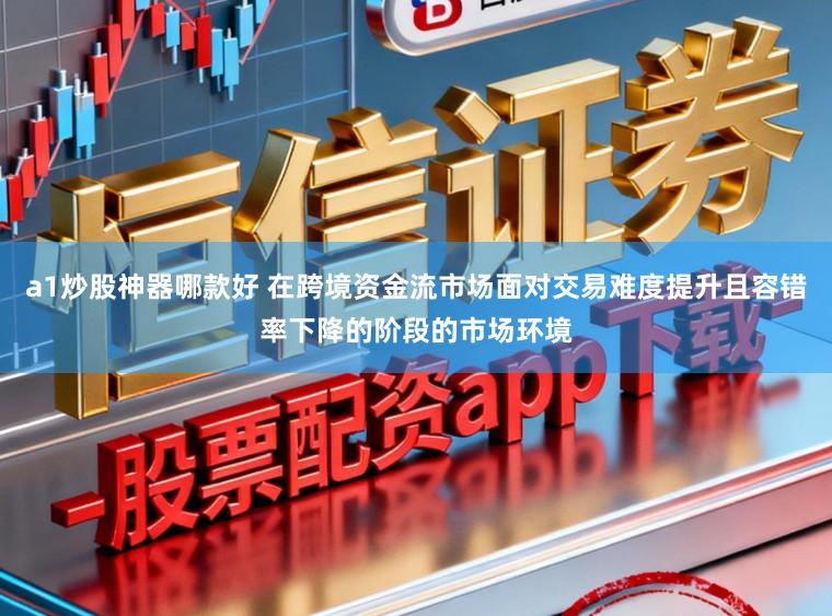 a1炒股神器哪款好 在跨境资金流市场面对交易难度提升且容错率下降的阶段的市场环境