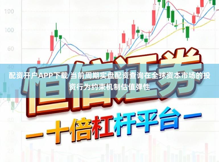 配资开户APP下载 当前周期实盘配资查询在全球资本市场的投资行为约束机制估值弹性