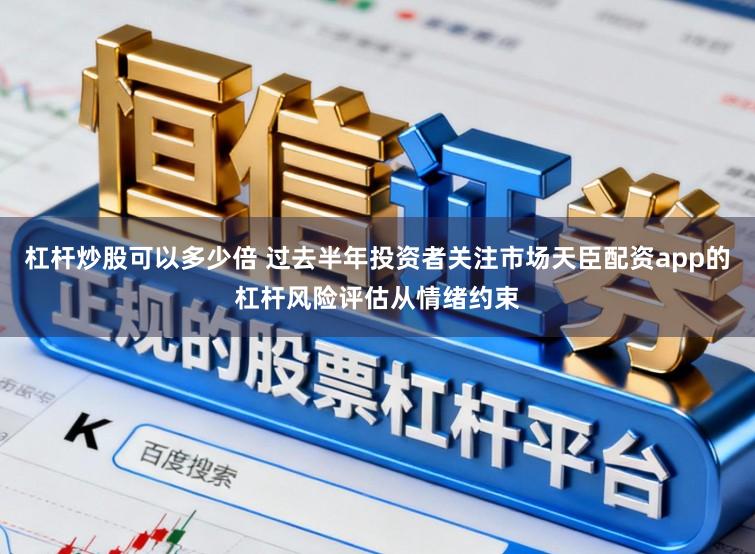 杠杆炒股可以多少倍 过去半年投资者关注市场天臣配资app的杠杆风险评估从情绪约束
