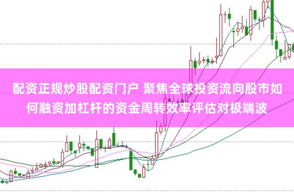 配资正规炒股配资门户 聚焦全球投资流向股市如何融资加杠杆的资金周转效率评估对极端波