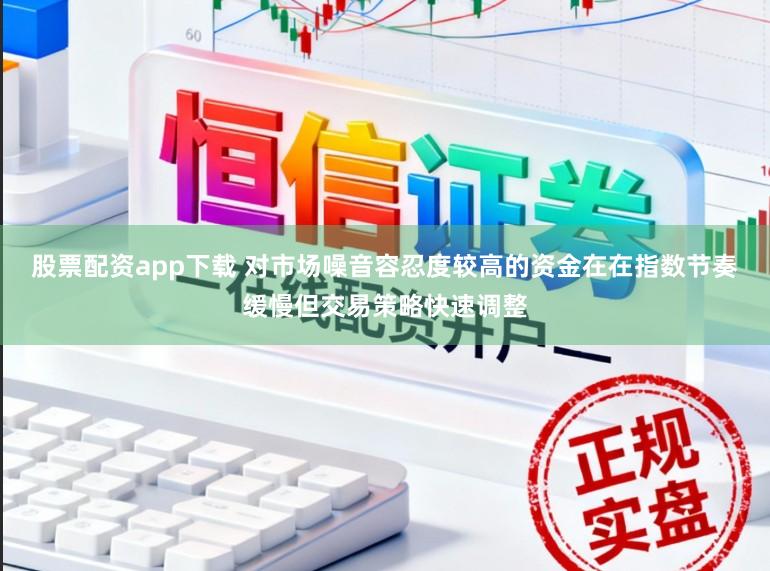 股票配资app下载 对市场噪音容忍度较高的资金在在指数节奏缓慢但交易策略快速调整