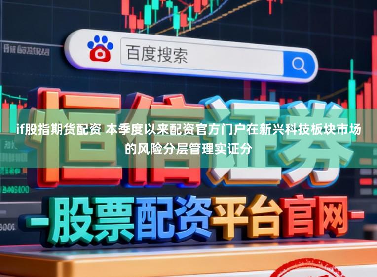 if股指期货配资 本季度以来配资官方门户在新兴科技板块市场的风险分层管理实证分