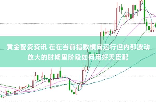 黄金配资资讯 在在当前指数横向运行但内部波动放大的时期里阶段如何用好天臣配