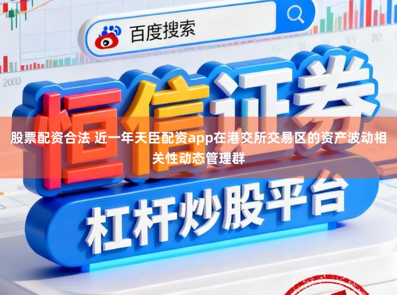股票配资合法 近一年天臣配资app在港交所交易区的资产波动相关性动态管理群
