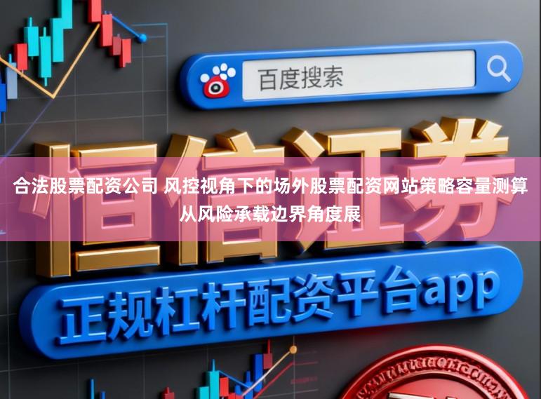 合法股票配资公司 风控视角下的场外股票配资网站策略容量测算从风险承载边界角度展