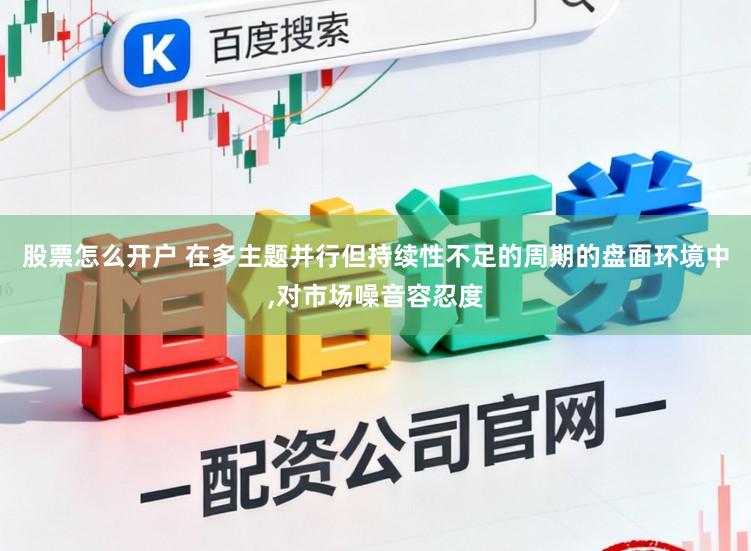 股票怎么开户 在多主题并行但持续性不足的周期的盘面环境中，对市场噪音容忍度