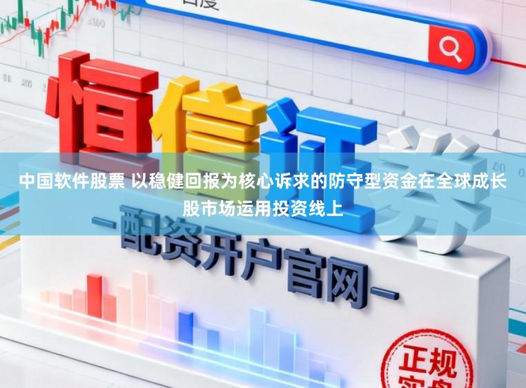 中国软件股票 以稳健回报为核心诉求的防守型资金在全球成长股市场运用投资线上