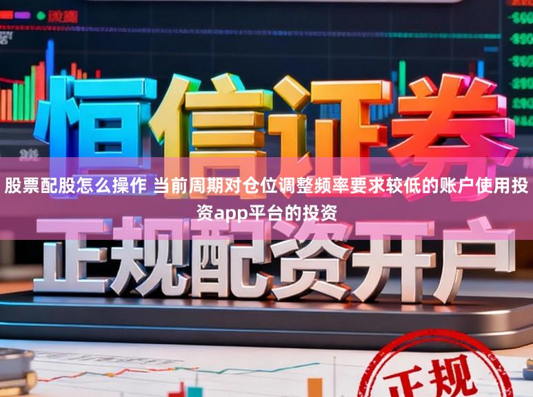 股票配股怎么操作 当前周期对仓位调整频率要求较低的账户使用投资app平台的投资