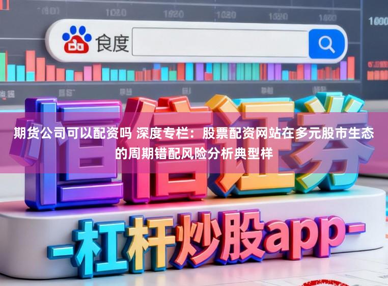 期货公司可以配资吗 深度专栏：股票配资网站在多元股市生态的周期错配风险分析典型样