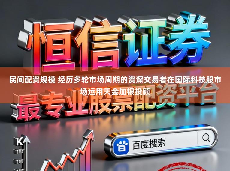 民间配资规模 经历多轮市场周期的资深交易者在国际科技股市场运用天金加银投顾