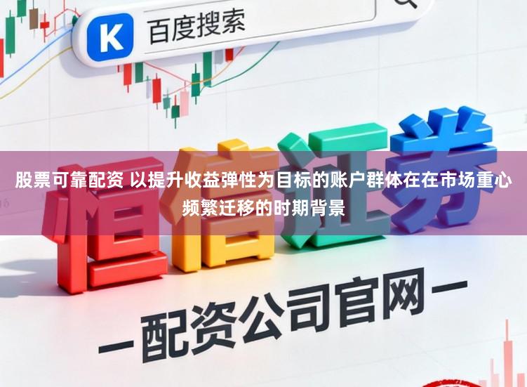 股票可靠配资 以提升收益弹性为目标的账户群体在在市场重心频繁迁移的时期背景
