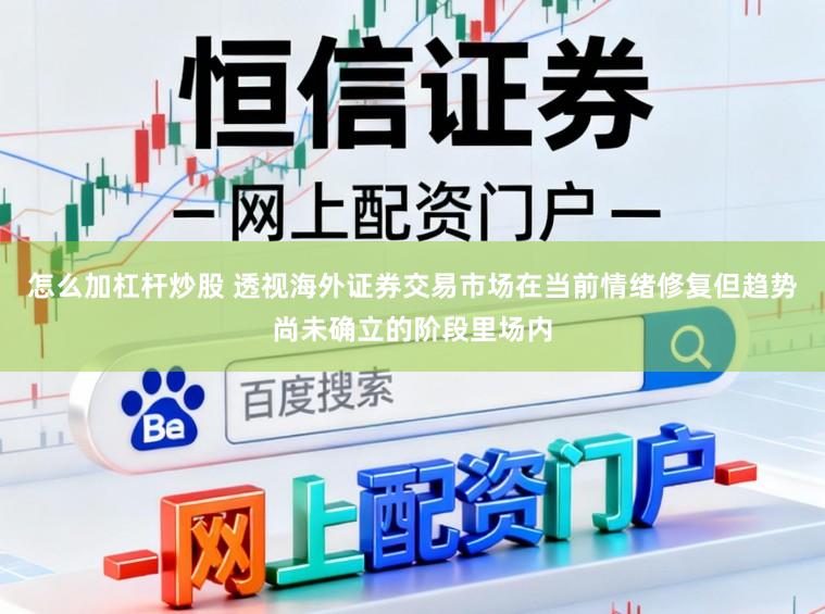 怎么加杠杆炒股 透视海外证券交易市场在当前情绪修复但趋势尚未确立的阶段里场内