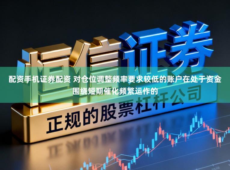 配资手机证券配资 对仓位调整频率要求较低的账户在处于资金围绕短期催化频繁运作的