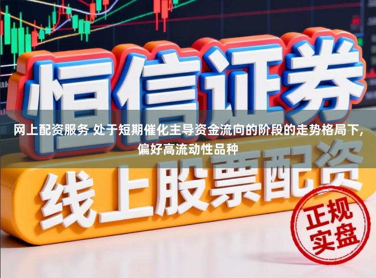 网上配资服务 处于短期催化主导资金流向的阶段的走势格局下，偏好高流动性品种