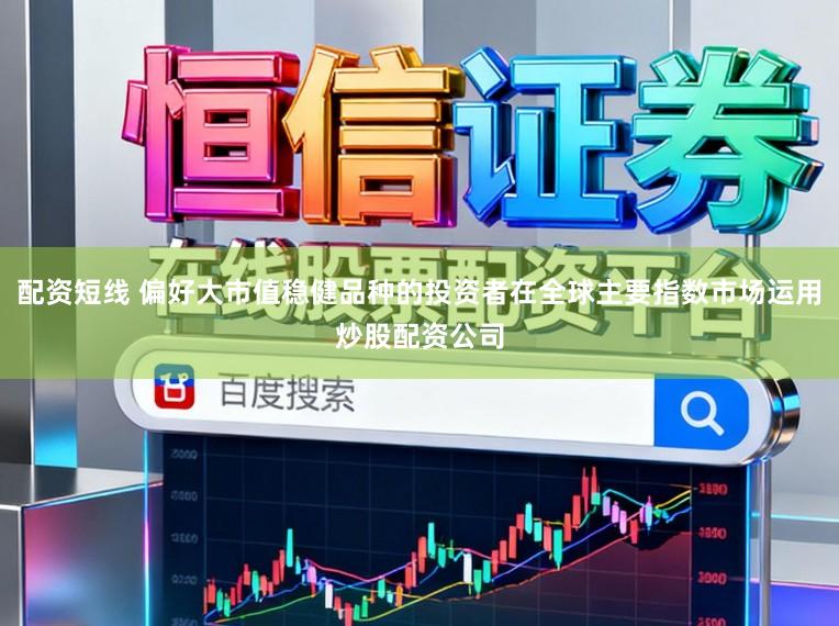 配资短线 偏好大市值稳健品种的投资者在全球主要指数市场运用炒股配资公司
