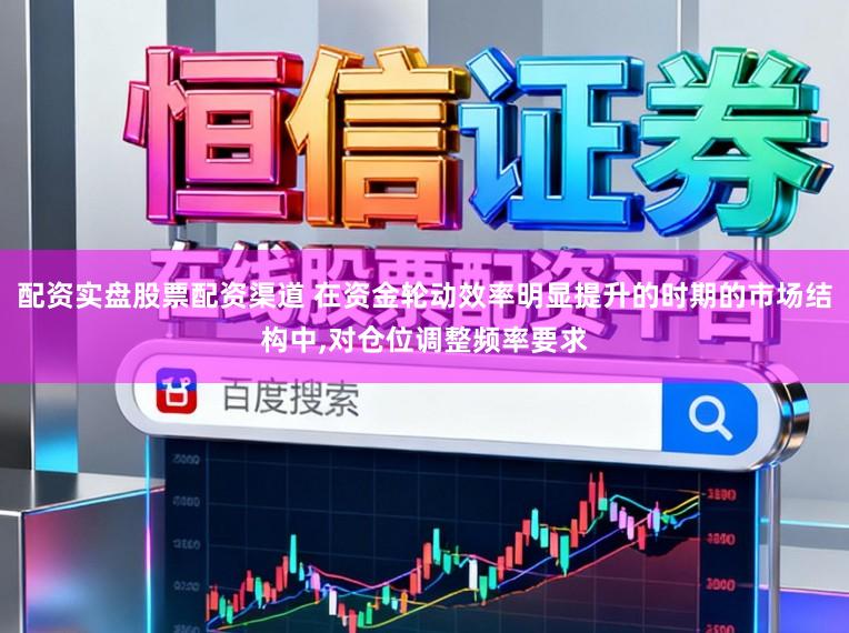 配资实盘股票配资渠道 在资金轮动效率明显提升的时期的市场结构中，对仓位调整频率要求