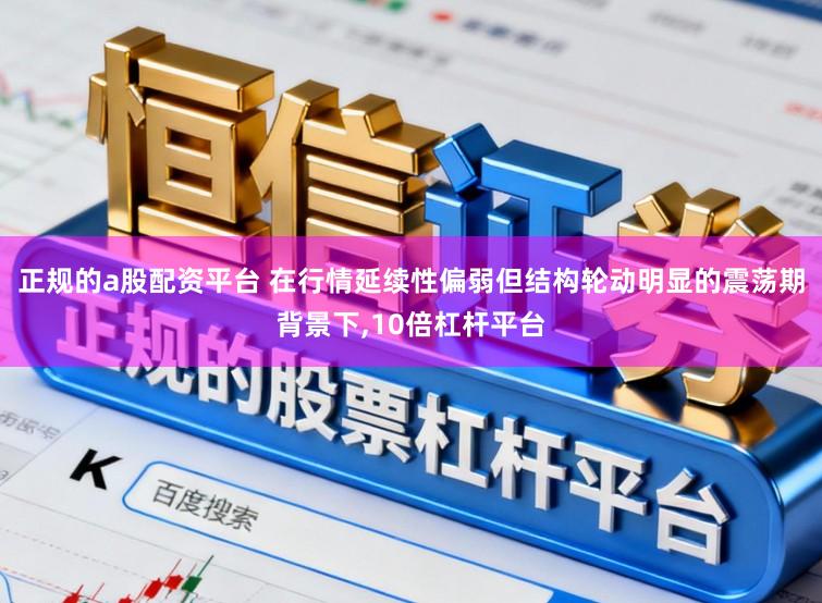 正规的a股配资平台 在行情延续性偏弱但结构轮动明显的震荡期背景下，10倍杠杆平台