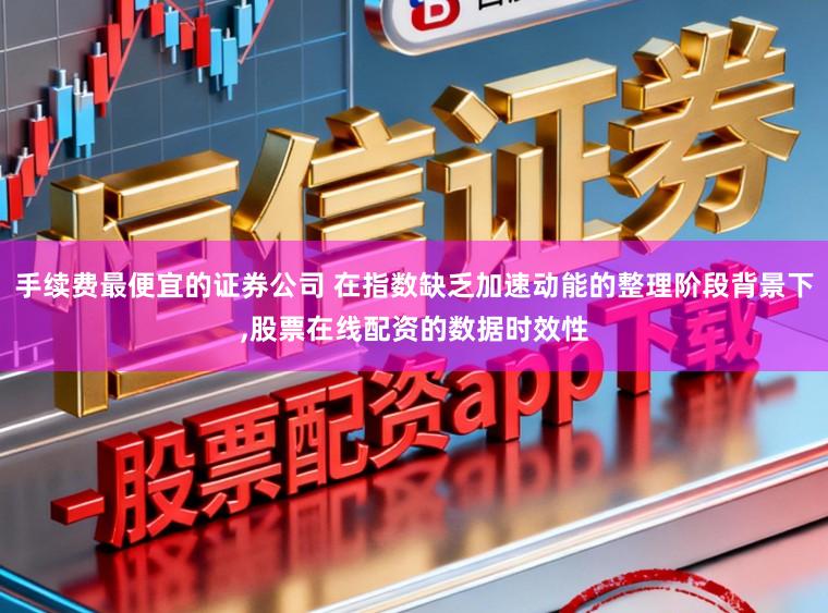 手续费最便宜的证券公司 在指数缺乏加速动能的整理阶段背景下，股票在线配资的数据时效性