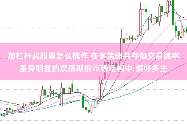 加杠杆买股票怎么操作 在多策略共存但交易胜率差异明显的震荡期的市场结构中，偏好多主