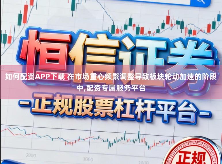 如何配资APP下载 在市场重心频繁调整导致板块轮动加速的阶段中，配资专属服务平台